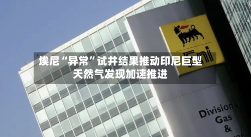 埃尼“异常	”试井结果推动印尼巨型天然气发现加速推进-第1张图片