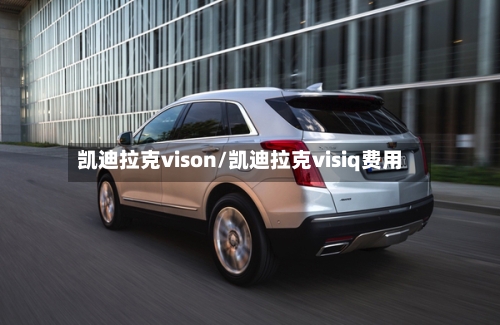 凯迪拉克vison/凯迪拉克visiq费用-第1张图片