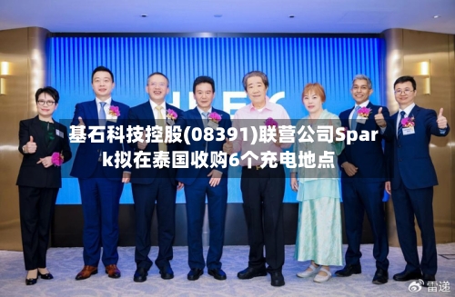 基石科技控股(08391)联营公司Spark拟在泰国收购6个充电地点-第2张图片