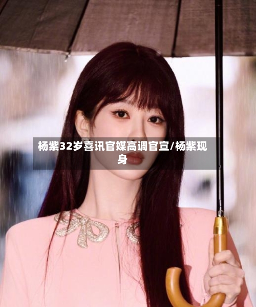 杨紫32岁喜讯官媒高调官宣/杨紫现身-第1张图片
