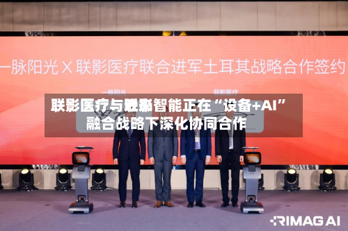 联影医疗：近来联影医疗与联影智能正在“设备+AI”融合战略下深化协同合作-第1张图片