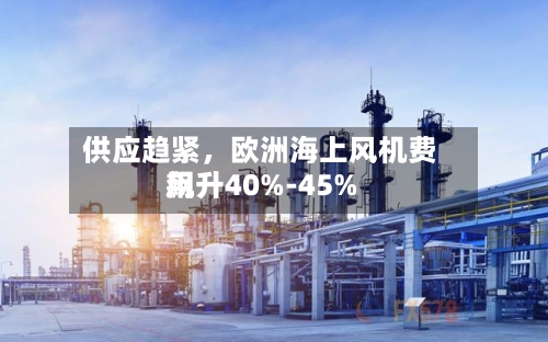 供应趋紧，欧洲海上风机费用飙升40%-45%-第1张图片