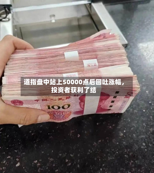 道指盘中站上50000点后回吐涨幅	，投资者获利了结-第1张图片