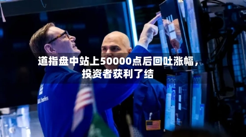 道指盘中站上50000点后回吐涨幅，投资者获利了结-第3张图片