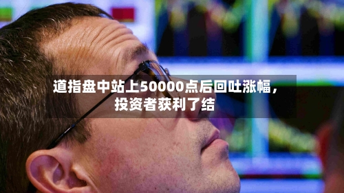 道指盘中站上50000点后回吐涨幅，投资者获利了结-第2张图片