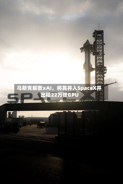 马斯克解散xAI	，将其并入SpaceX并出租22万张GPU-第2张图片