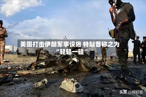 美国打击伊朗军事设施 特朗普称之为“轻轻一碰	”-第3张图片