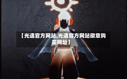 【光遇官方网站,光遇官方网站徽章购买网址】-第1张图片