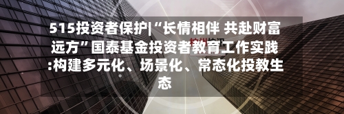 515投资者保护|“长情相伴 共赴财富远方”国泰基金投资者教育工作实践:构建多元化	、场景化、常态化投教生态-第1张图片