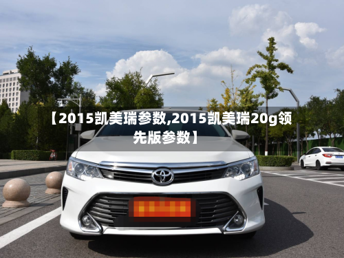 【2015凯美瑞参数,2015凯美瑞20g领先版参数】-第1张图片