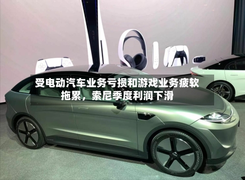 受电动汽车业务亏损和游戏业务疲软拖累	，索尼季度利润下滑-第2张图片