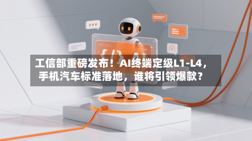 工信部重磅发布！AI终端定级L1-L4	，手机汽车标准落地，谁将引领爆款？-第1张图片