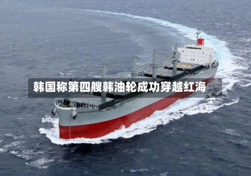 韩国称第四艘韩油轮成功穿越红海-第1张图片