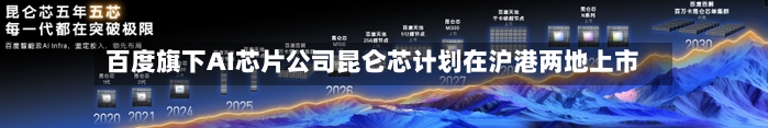 百度旗下AI芯片公司昆仑芯计划在沪港两地上市-第1张图片