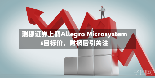 瑞穗证券上调Allegro Microsystems目标价，财报后引关注-第1张图片
