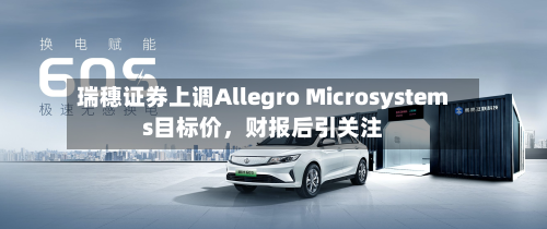 瑞穗证券上调Allegro Microsystems目标价，财报后引关注-第2张图片