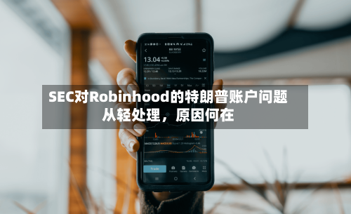 SEC对Robinhood的特朗普账户问题从轻处理，原因何在-第1张图片