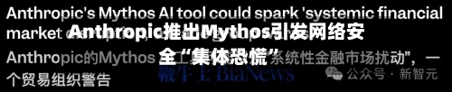Anthropic推出Mythos引发网络安全“集体恐慌”-第2张图片