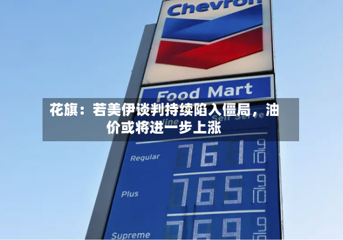 花旗：若美伊谈判持续陷入僵局，油价或将进一步上涨-第2张图片