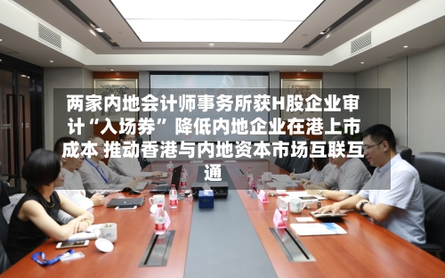 两家内地会计师事务所获H股企业审计“入场券” 降低内地企业在港上市成本 推动香港与内地资本市场互联互通-第2张图片
