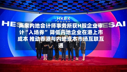 两家内地会计师事务所获H股企业审计“入场券	” 降低内地企业在港上市成本 推动香港与内地资本市场互联互通-第1张图片