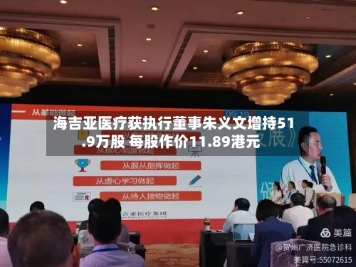 海吉亚医疗获执行董事朱义文增持51.9万股 每股作价11.89港元-第1张图片
