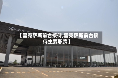 【雷克萨斯前台接待,雷克萨斯前台接待主要职责】-第2张图片