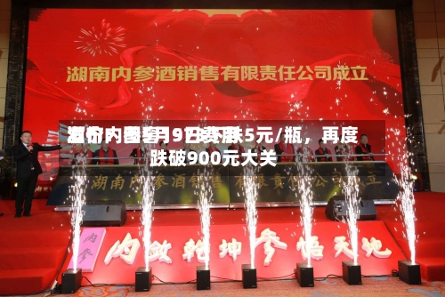 酒价内参5月9日费用发布：国窖1573下跌5元/瓶	，再度跌破900元大关-第3张图片