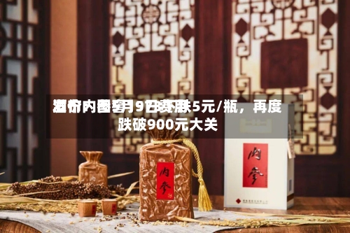 酒价内参5月9日费用发布：国窖1573下跌5元/瓶，再度跌破900元大关-第1张图片