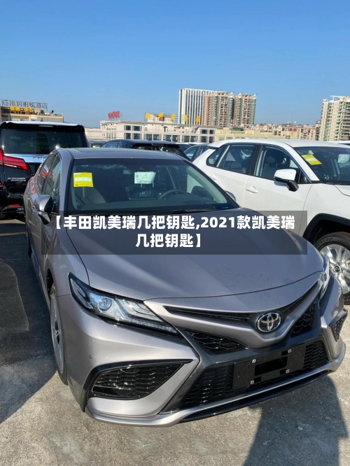 【丰田凯美瑞几把钥匙,2021款凯美瑞几把钥匙】-第1张图片