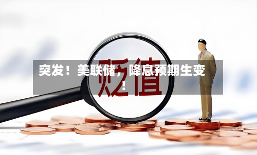 突发！美联储	，降息预期生变！-第2张图片