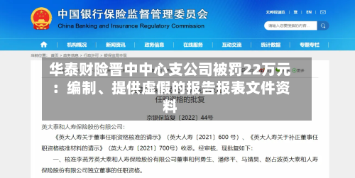 华泰财险晋中中心支公司被罚22万元：编制	、提供虚假的报告报表文件资料-第1张图片