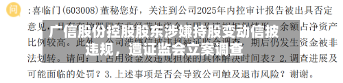 广信股份控股股东涉嫌持股变动信披违规，遭证监会立案调查-第1张图片