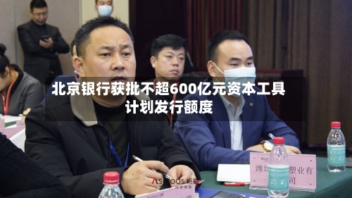 北京银行获批不超600亿元资本工具计划发行额度-第1张图片