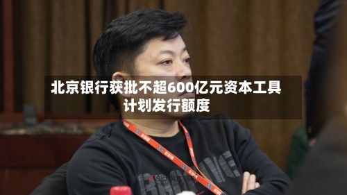 北京银行获批不超600亿元资本工具计划发行额度-第2张图片