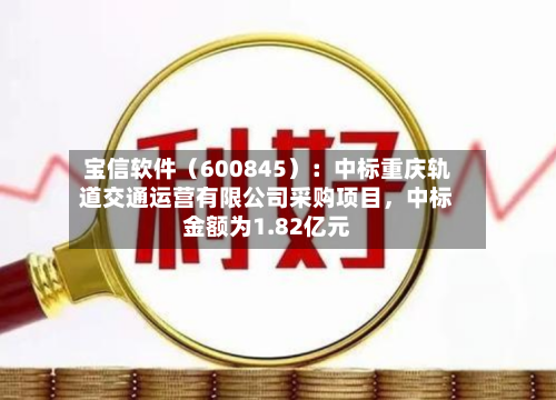 宝信软件（600845）：中标重庆轨道交通运营有限公司采购项目	，中标金额为1.82亿元-第1张图片