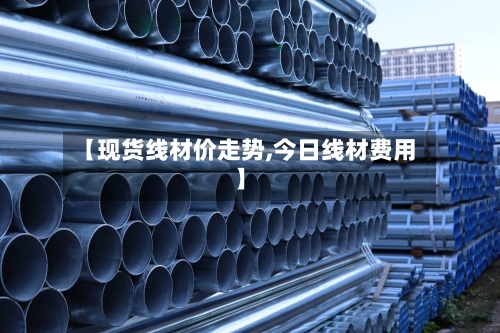 【现货线材价走势,今日线材费用】-第2张图片