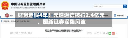 财务造假4年！元道通信被罚2.4亿元，国新证券深陷风波-第3张图片
