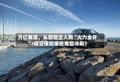 万亿赛道，头部险企入局“火力全开	”!低空保险哪些难题待解？-第2张图片