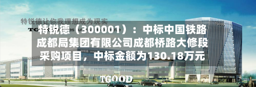 特锐德（300001）：中标中国铁路成都局集团有限公司成都桥路大修段采购项目，中标金额为130.18万元-第2张图片