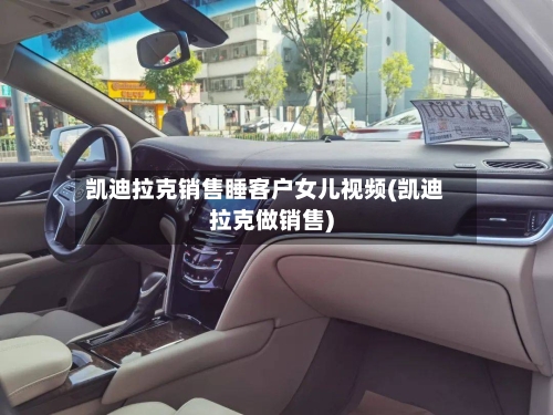 凯迪拉克销售睡客户女儿视频(凯迪拉克做销售)-第2张图片