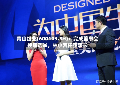 青山纸业(600103.SH)：完成董事会换届选举，林小河任董事长-第2张图片
