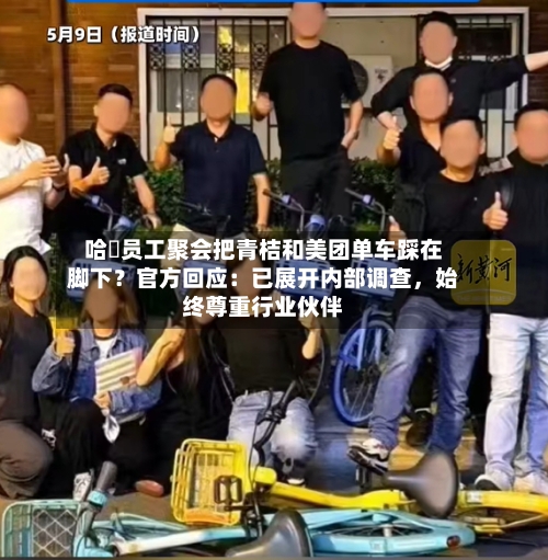 哈啰员工聚会把青桔和美团单车踩在脚下？官方回应：已展开内部调查	，始终尊重行业伙伴-第1张图片