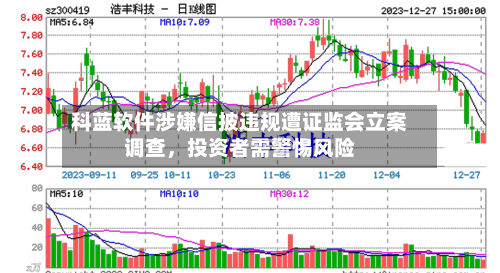 科蓝软件涉嫌信披违规遭证监会立案调查，投资者需警惕风险-第1张图片