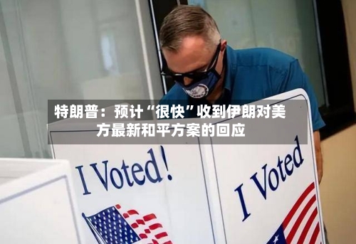 特朗普：预计“很快	”收到伊朗对美方最新和平方案的回应-第1张图片