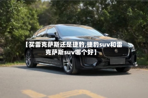 【买雷克萨斯还是捷豹,捷豹suv和雷克萨斯suv哪个好】-第3张图片