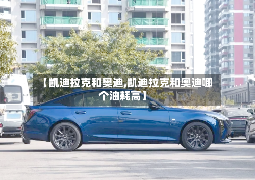 【凯迪拉克和奥迪,凯迪拉克和奥迪哪个油耗高】-第1张图片