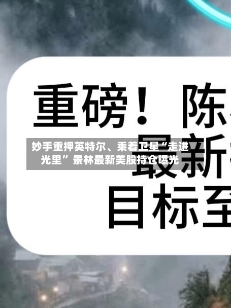妙手重押英特尔	、乘着卫星“走进光里	” 景林最新美股持仓曝光-第1张图片