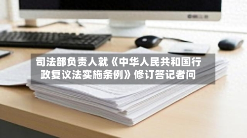 司法部负责人就《中华人民共和国行政复议法实施条例》修订答记者问-第2张图片