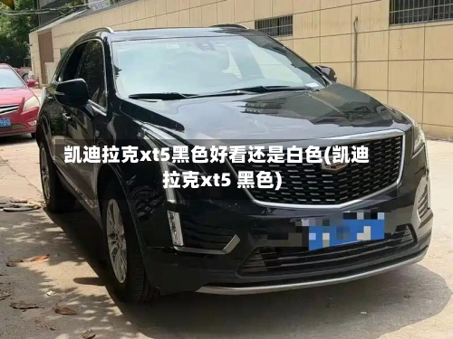 凯迪拉克xt5黑色好看还是白色(凯迪拉克xt5 黑色)-第3张图片